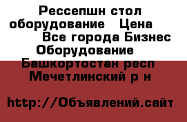 Рессепшн стол оборудование › Цена ­ 25 000 - Все города Бизнес » Оборудование   . Башкортостан респ.,Мечетлинский р-н